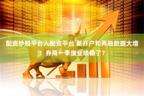 配资炒股平台入配资平台 新开户和两融数据大增！券商一季度业绩稳了？