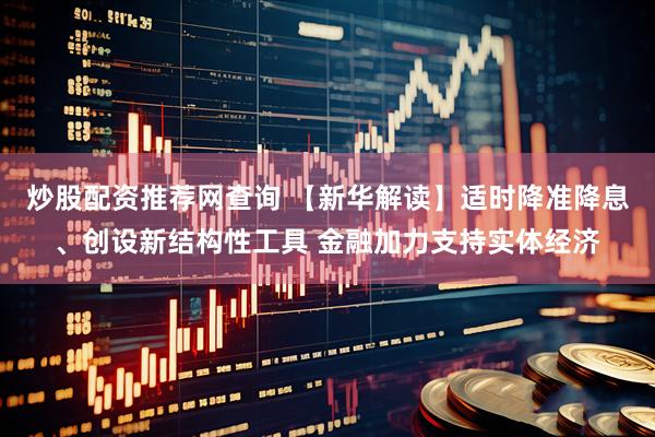 炒股配资推荐网查询 【新华解读】适时降准降息、创设新结构性工具 金融加力支持实体经济
