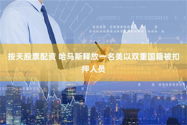 按天股票配资 哈马斯释放一名美以双重国籍被扣押人员