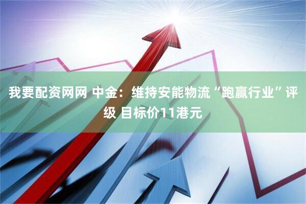 我要配资网网 中金：维持安能物流“跑赢行业”评级 目标价11港元