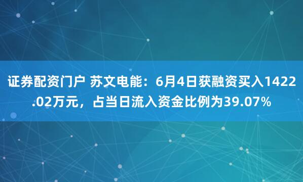 证券配资门户 苏文电能：6月4日获融资买入1422.02万元，占当日流入资金比例为39.07%