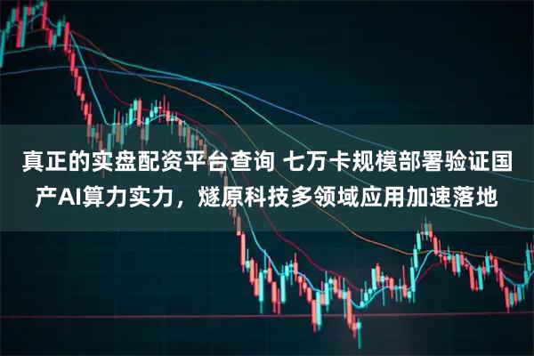 真正的实盘配资平台查询 七万卡规模部署验证国产AI算力实力，燧原科技多领域应用加速落地