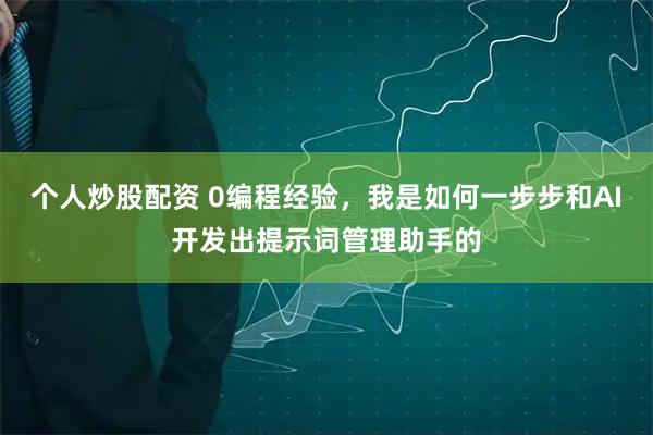 个人炒股配资 0编程经验，我是如何一步步和AI开发出提示词管理助手的