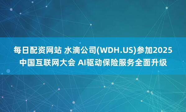每日配资网站 水滴公司(WDH.US)参加2025中国互联网大会 AI驱动保险服务全面升级