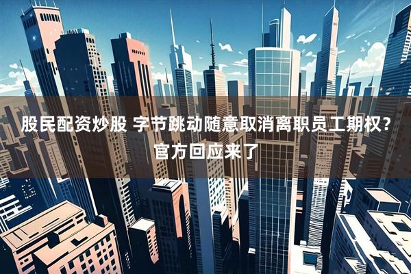 股民配资炒股 字节跳动随意取消离职员工期权？官方回应来了