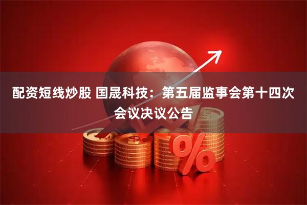 配资短线炒股 国晟科技：第五届监事会第十四次会议决议公告