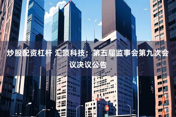 炒股配资杠杆 汇顶科技：第五届监事会第九次会议决议公告