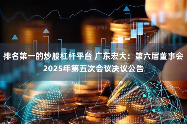 排名第一的炒股杠杆平台 广东宏大：第六届董事会2025年第五次会议决议公告