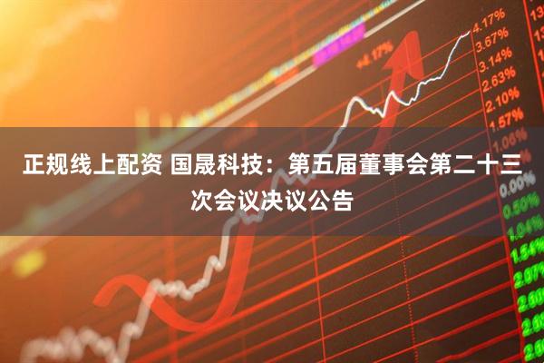 正规线上配资 国晟科技：第五届董事会第二十三次会议决议公告