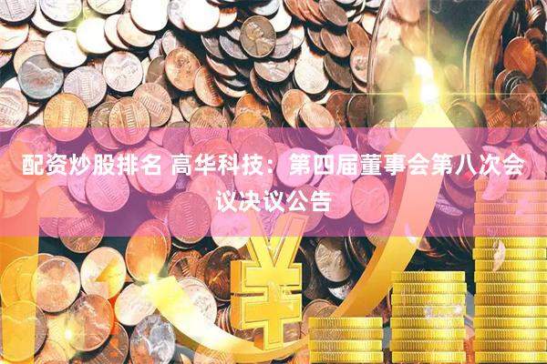 配资炒股排名 高华科技：第四届董事会第八次会议决议公告