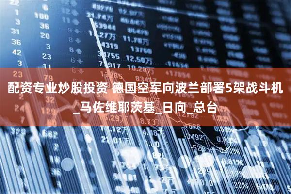 配资专业炒股投资 德国空军向波兰部署5架战斗机_马佐维耶茨基_日向_总台