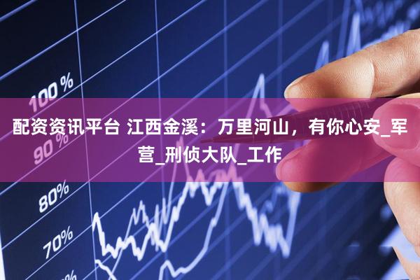 配资资讯平台 江西金溪：万里河山，有你心安_军营_刑侦大队_工作