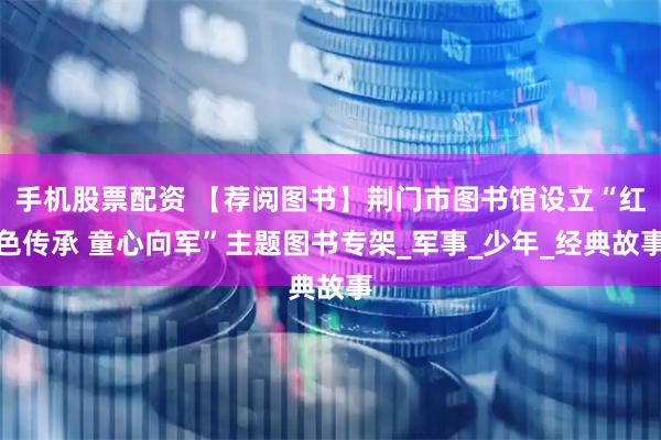 手机股票配资 【荐阅图书】荆门市图书馆设立“红色传承 童心向军”主题图书专架_军事_少年_经典故事