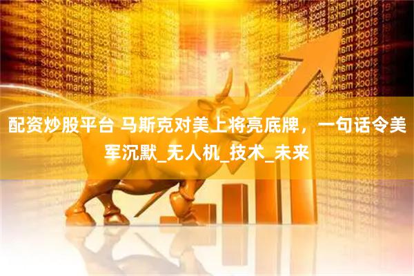 配资炒股平台 马斯克对美上将亮底牌，一句话令美军沉默_无人机_技术_未来