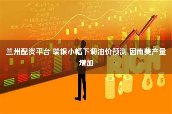 兰州配资平台 瑞银小幅下调油价预测 因南美产量增加