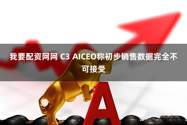 我要配资网网 C3 AICEO称初步销售数据完全不可接受