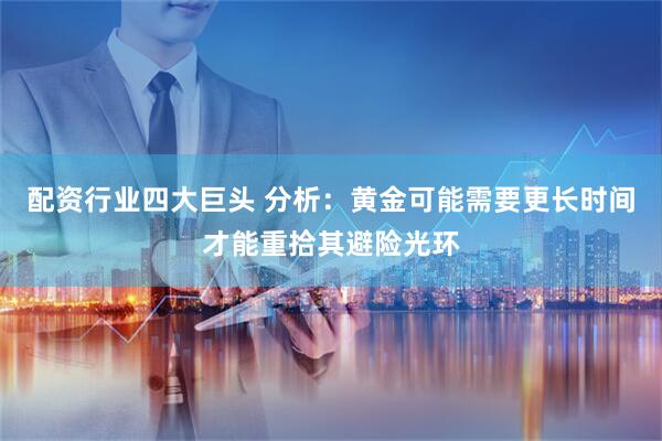 配资行业四大巨头 分析：黄金可能需要更长时间才能重拾其避险光环