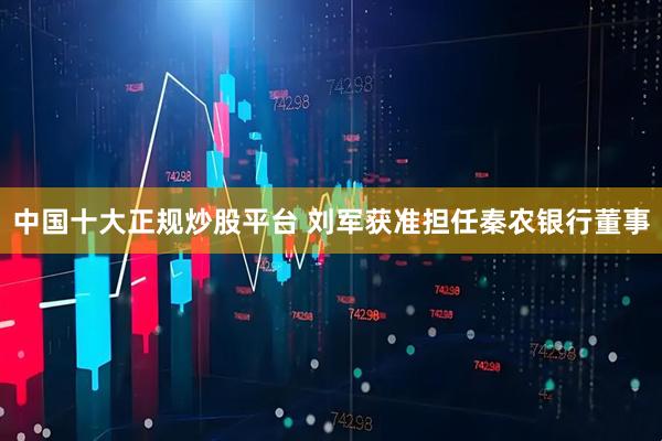 中国十大正规炒股平台 刘军获准担任秦农银行董事