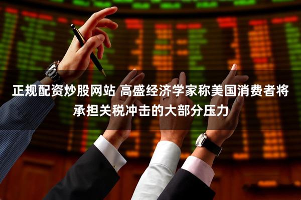 正规配资炒股网站 高盛经济学家称美国消费者将承担关税冲击的大部分压力
