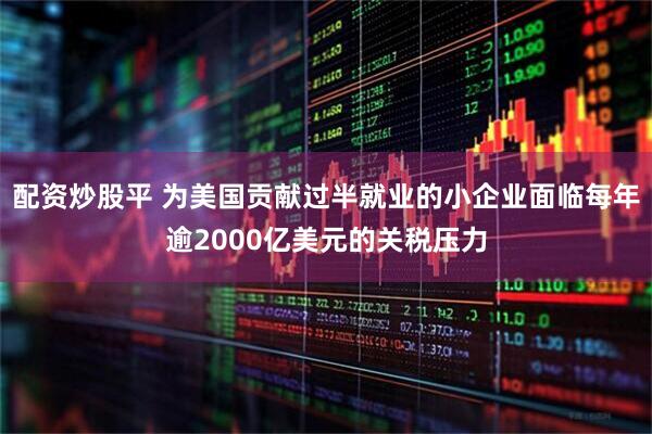 配资炒股平 为美国贡献过半就业的小企业面临每年逾2000亿美元的关税压力