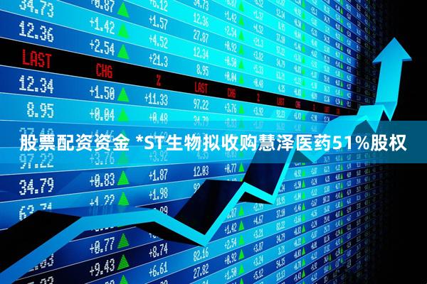 股票配资资金 *ST生物拟收购慧泽医药51%股权