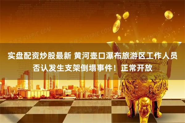 实盘配资炒股最新 黄河壶口瀑布旅游区工作人员否认发生支架倒塌事件！正常开放