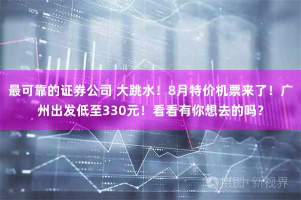 最可靠的证券公司 大跳水！8月特价机票来了！广州出发低至330元！看看有你想去的吗？