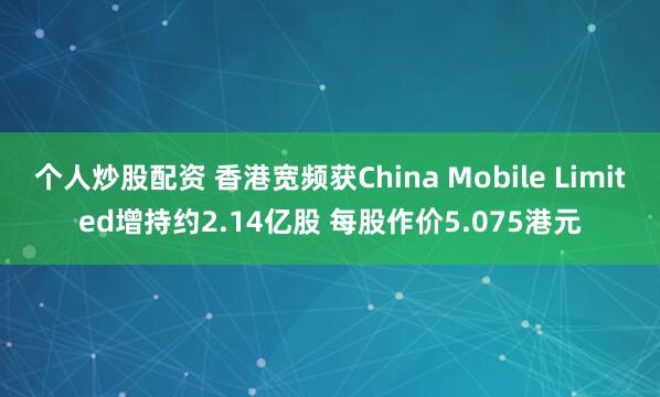 个人炒股配资 香港宽频获China Mobile Limited增持约2.14亿股 每股作价5.075港元