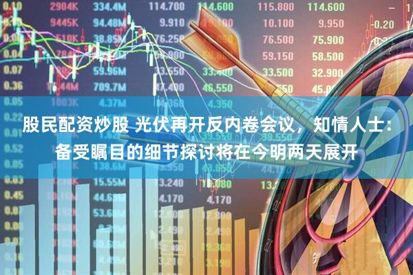股民配资炒股 光伏再开反内卷会议，知情人士：备受瞩目的细节探讨将在今明两天展开