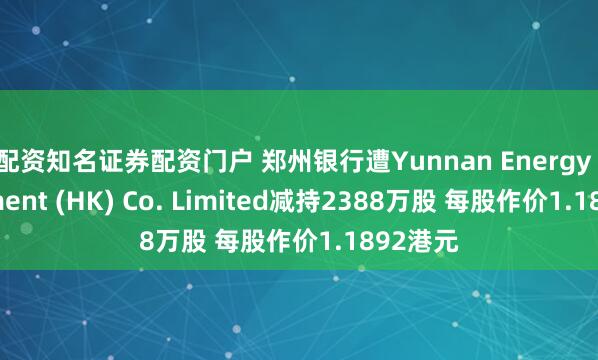 配资知名证券配资门户 郑州银行遭Yunnan Energy Investment (HK) Co. Limited减持2388万股 每股作价1.1892港元
