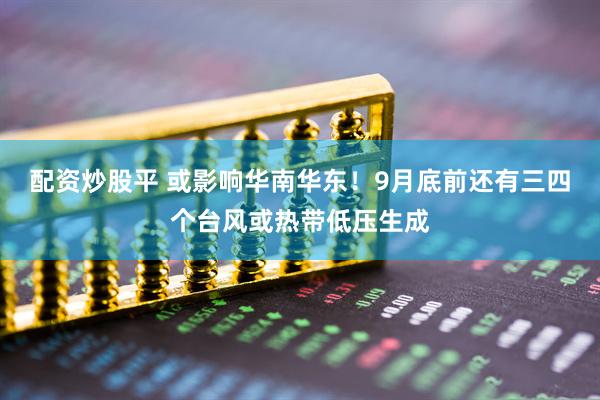 配资炒股平 或影响华南华东！9月底前还有三四个台风或热带低压生成