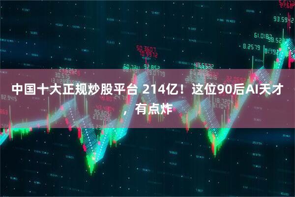 中国十大正规炒股平台 214亿！这位90后AI天才，有点炸