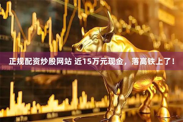 正规配资炒股网站 近15万元现金，落高铁上了！