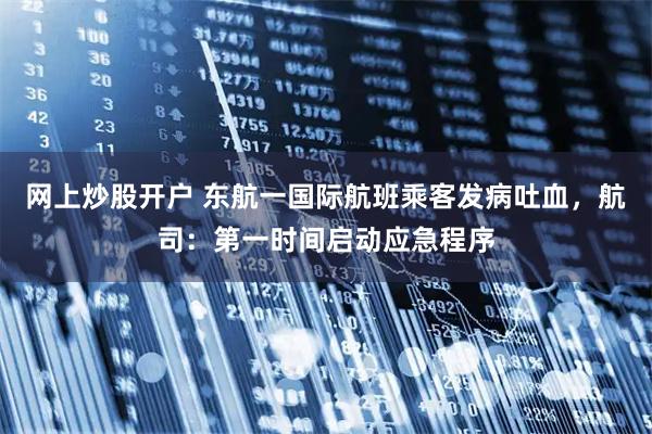 网上炒股开户 东航一国际航班乘客发病吐血，航司：第一时间启动应急程序