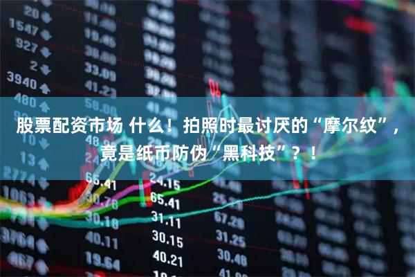 股票配资市场 什么！拍照时最讨厌的“摩尔纹”，竟是纸币防伪“黑科技”？！