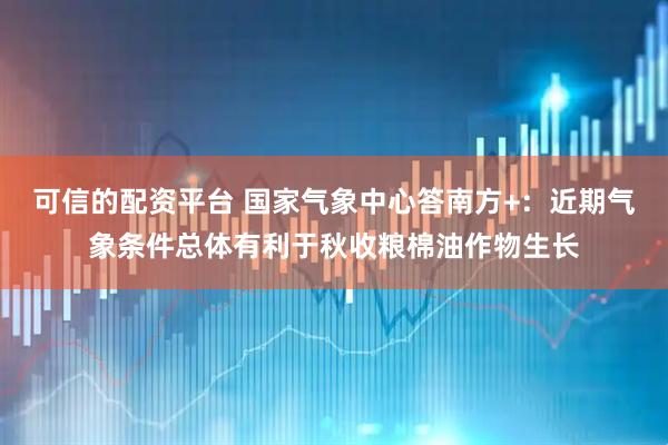 可信的配资平台 国家气象中心答南方+：近期气象条件总体有利于秋收粮棉油作物生长