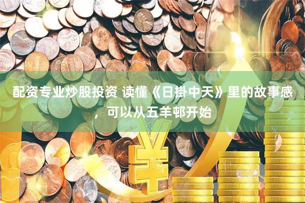 配资专业炒股投资 读懂《日掛中天》里的故事感，可以从五羊邨开始